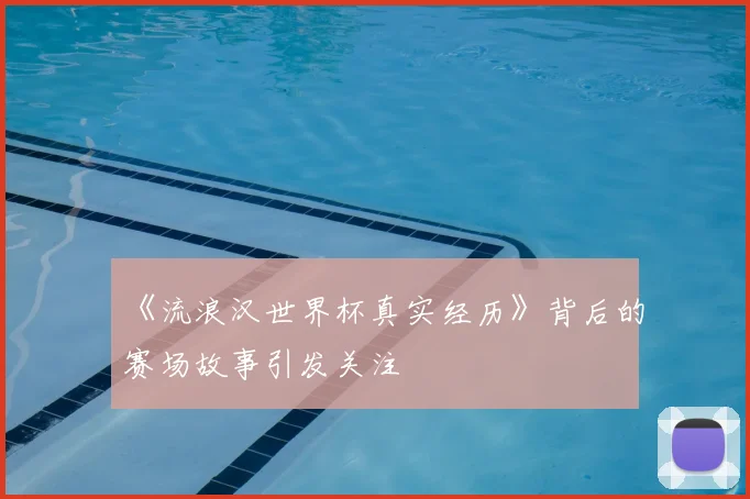 《流浪汉世界杯真实经历》背后的赛场故事引发关注