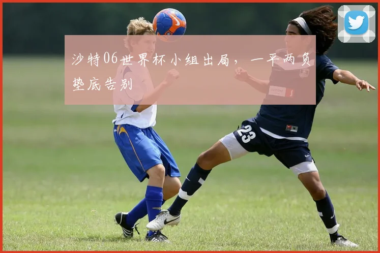 沙特06世界杯小组出局,一平两负垫底告别