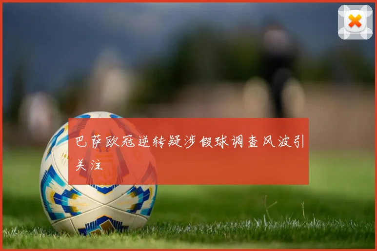 巴萨欧冠逆转疑涉假球调查风波引关注