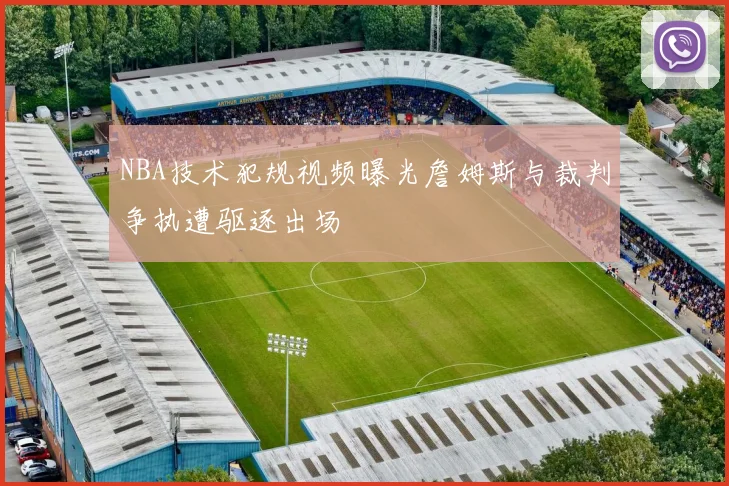NBA技术犯规视频曝光詹姆斯与裁判争执遭驱逐出场