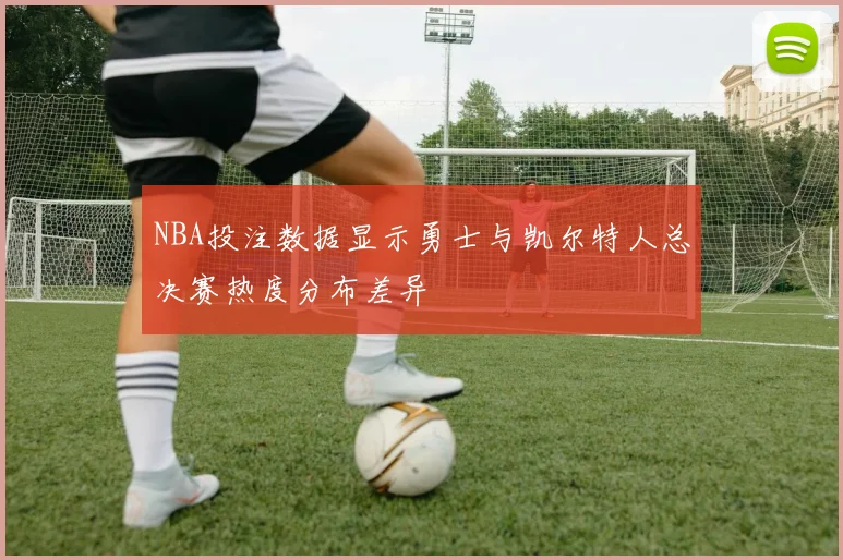 NBA投注数据显示勇士与凯尔特人总决赛热度分布差异